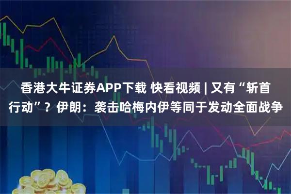 香港大牛证券APP下载 快看视频 | 又有“斩首行动”？伊朗：袭击哈梅内伊等同于发动全面战争