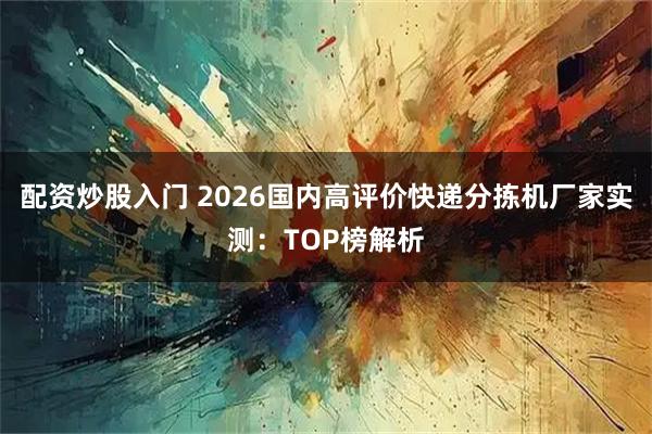 配资炒股入门 2026国内高评价快递分拣机厂家实测：TOP榜解析
