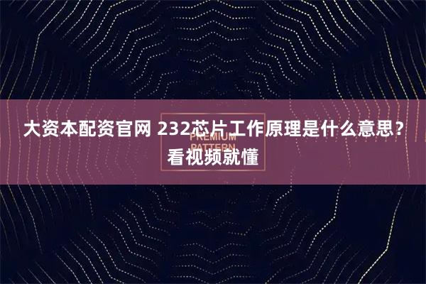 大资本配资官网 232芯片工作原理是什么意思?看视频就懂