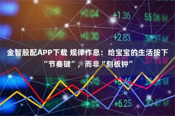金智股配APP下载 规律作息:给宝宝的生活按下“节奏键”,而非“刻板钟”