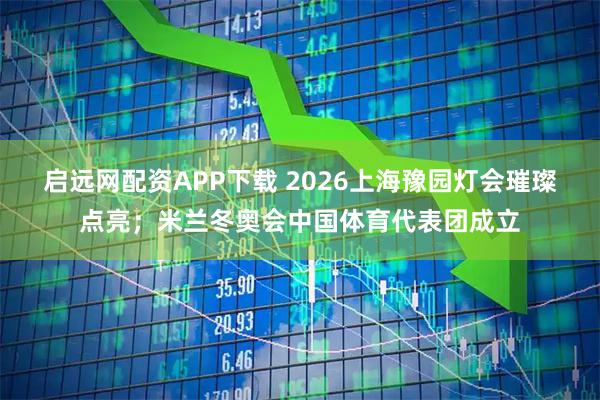 启远网配资APP下载 2026上海豫园灯会璀璨点亮；米兰冬奥会中国体育代表团成立