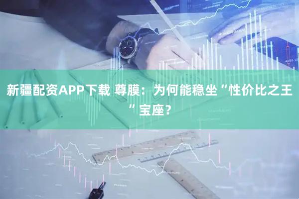 新疆配资APP下载 尊膜:为何能稳坐“性价比之王”宝座?