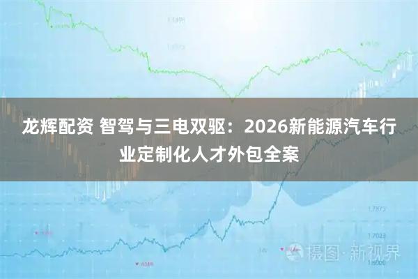龙辉配资 智驾与三电双驱:2026新能源汽车行业定制化人才外包全案