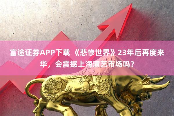 富途证券APP下载 《悲惨世界》23年后再度来华，会震撼上海演艺市场吗？