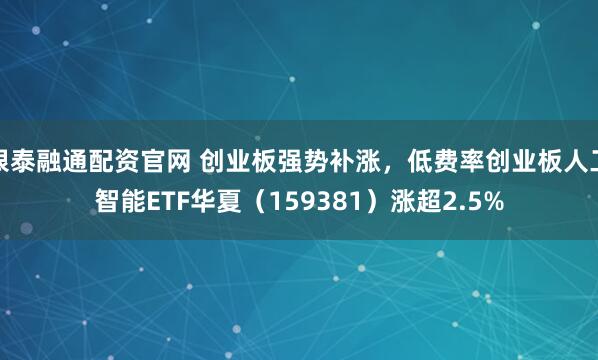 银泰融通配资官网 创业板强势补涨，低费率创业板人工智能ETF华夏（159381）涨超2.5%