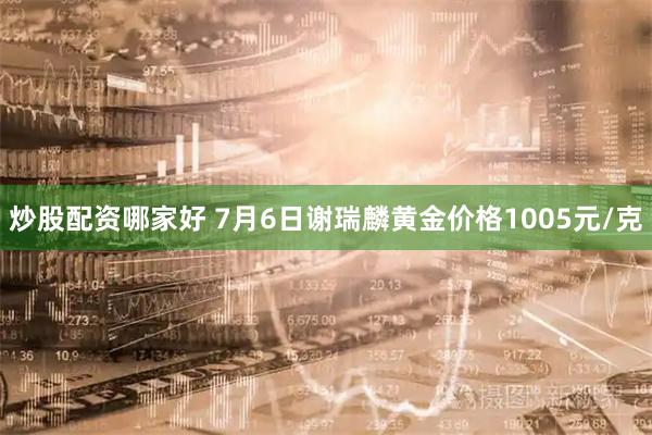 炒股配资哪家好 7月6日谢瑞麟黄金价格1005元/克