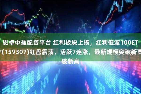 恩卓中盈配资平台 红利板块上扬，红利低波100ETF(159307)红盘震荡，活跃7连涨，最新规模突破新高