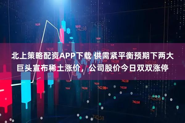 北上策略配资APP下载 供需紧平衡预期下两大巨头宣布稀土涨价，公司股价今日双双涨停
