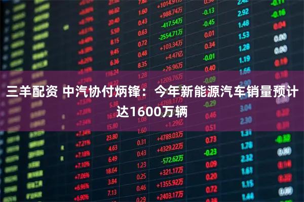 三羊配资 中汽协付炳锋：今年新能源汽车销量预计达1600万辆