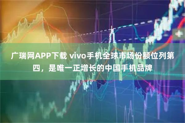 广瑞网APP下载 vivo手机全球市场份额位列第四，是唯一正增长的中国手机品牌