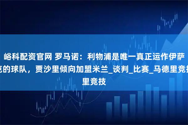 峪科配资官网 罗马诺:利物浦是唯一真正运作伊萨克的球队,贾沙里倾向加盟米兰_谈判_比赛_马德里竞技