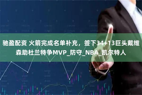 驰盈配资 火箭完成名单补充,签下34+13巨头戴维森助杜兰特争MVP_防守_NBA_凯尔特人