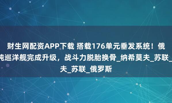 财生网配资APP下载 搭载176单元垂发系统！俄2.5万吨巡洋舰完成升级，战斗力脱胎换骨_纳希莫夫_苏联_俄罗斯