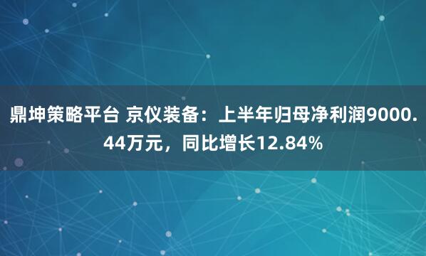 鼎坤策略平台 京仪装备：上半年归母净利润9000.44万元，同比增长12.84%