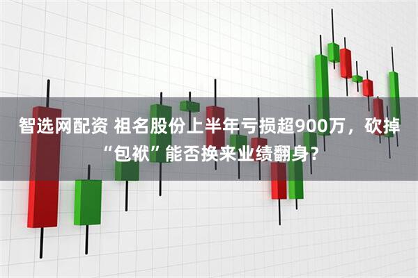 智选网配资 祖名股份上半年亏损超900万，砍掉“包袱”能否换来业绩翻身？
