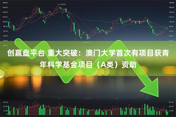 创赢盘平台 重大突破:澳门大学首次有项目获青年科学基金项目(A类)资助