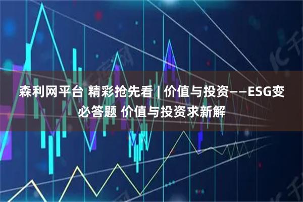 森利网平台 精彩抢先看 | 价值与投资——ESG变必答题 价值与投资求新解