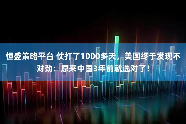 恒盛策略平台 仗打了1000多天，美国终于发现不对劲：原来中国3年前就选对了！